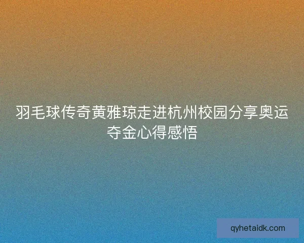 羽毛球传奇黄雅琼走进杭州校园分享奥运夺金心得感悟 羽毛球传奇黄雅琼走进杭州校园分享奥运夺金心得感悟