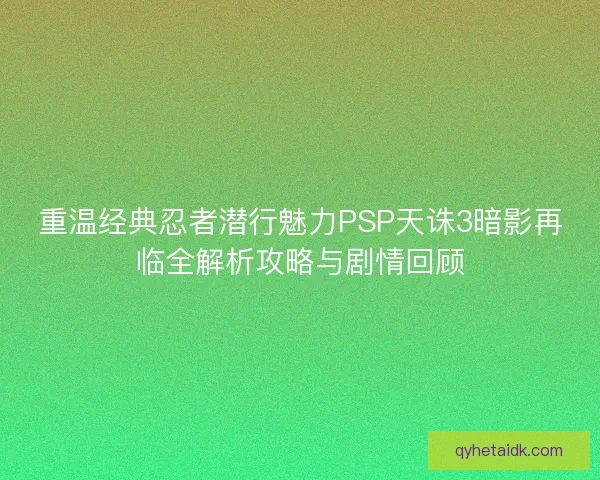 重温经典忍者潜行魅力PSP天诛3暗影再临全解析攻略与剧情回顾 重温经典忍者潜行魅力PSP天诛3暗影再临全解析攻略与剧情回顾