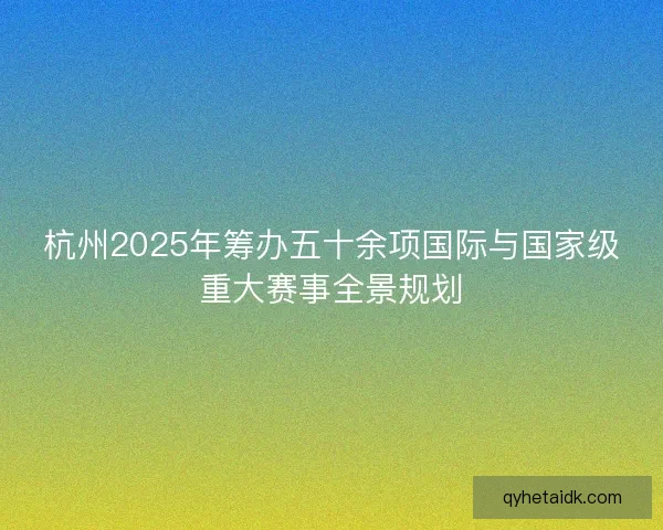 杭州2025年筹办五十余项国际与国家级重大赛事全景规划
