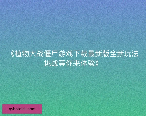 《植物大战僵尸游戏下载最新版全新玩法挑战等你来体验》