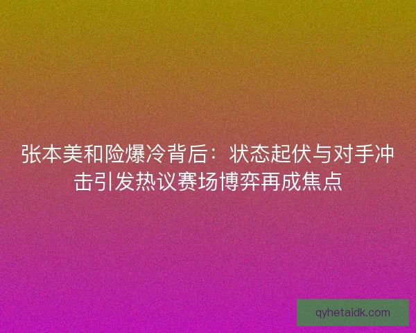 张本美和险爆冷背后：状态起伏与对手冲击引发热议赛场博弈再成焦点