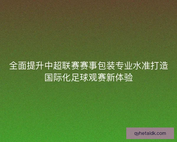 全面提升中超联赛赛事包装专业水准打造国际化足球观赛新体验 全面提升中超联赛赛事包装专业水准打造国际化足球观赛新体验