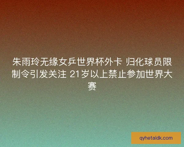 朱雨玲无缘女乒世界杯外卡 归化球员限制令引发关注 21岁以上禁止参加世界大赛 朱雨玲无缘女乒世界杯外卡 归化球员限制令引发关注 21岁以上禁止参加世界大赛
