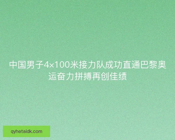 中国男子4×100米接力队成功直通巴黎奥运奋力拼搏再创佳绩 中国男子4×100米接力队成功直通巴黎奥运奋力拼搏再创佳绩