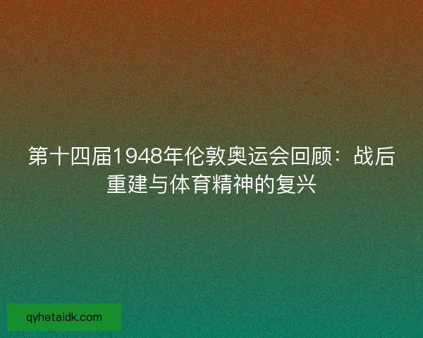 第十四届1948年伦敦奥运会回顾:战后重建与体育精神的复兴 第十四届1948年伦敦奥运会回顾:战后重建与体育精神的复兴