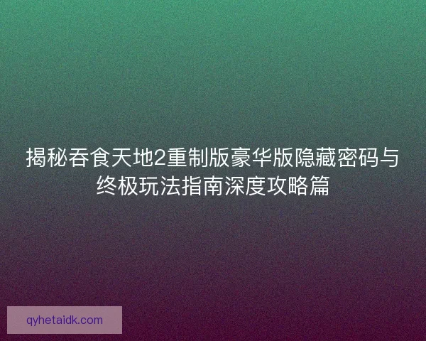 揭秘吞食天地2重制版豪华版隐藏密码与终极玩法指南深度攻略篇 揭秘吞食天地2重制版豪华版隐藏密码与终极玩法指南深度攻略篇