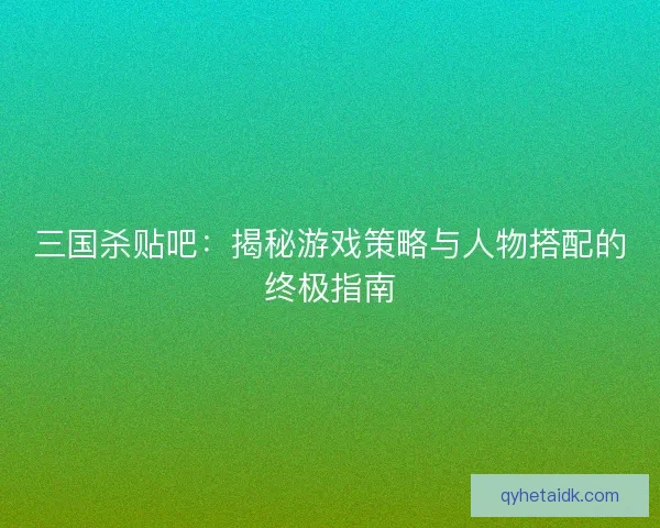 三国杀贴吧：揭秘游戏策略与人物搭配的终极指南