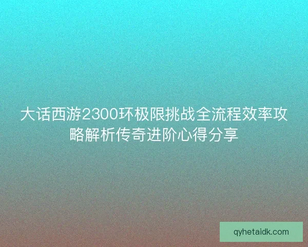 大话西游2300环极限挑战全流程效率攻略解析传奇进阶心得分享 大话西游2300环极限挑战全流程效率攻略解析传奇进阶心得分享