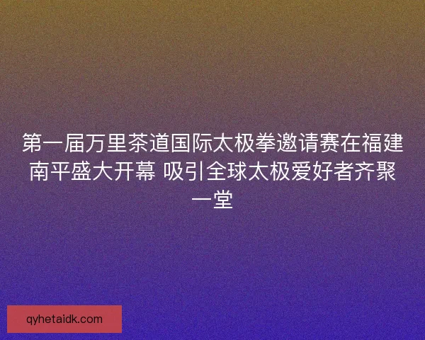 第一届万里茶道国际太极拳邀请赛在福建南平盛大开幕 吸引全球太极爱好者齐聚一堂 第一届万里茶道国际太极拳邀请赛在福建南平盛大开幕 吸引全球太极爱好者齐聚一堂